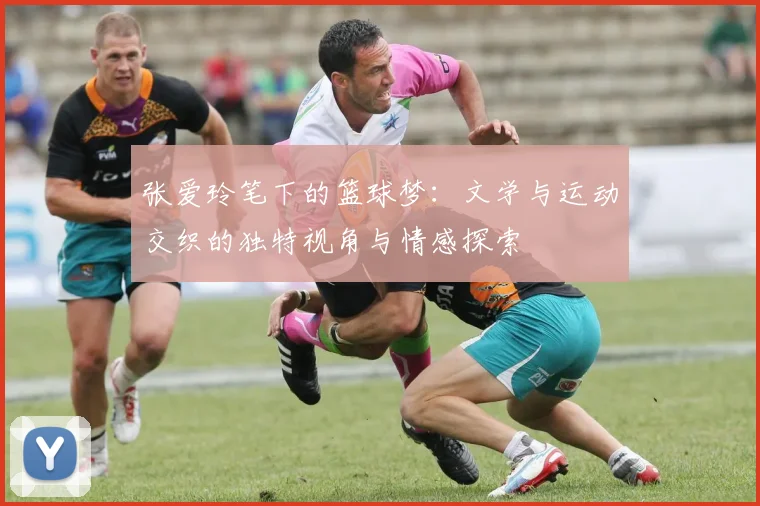 张爱玲笔下的篮球梦：文学与运动交织的独特视角与情感探索