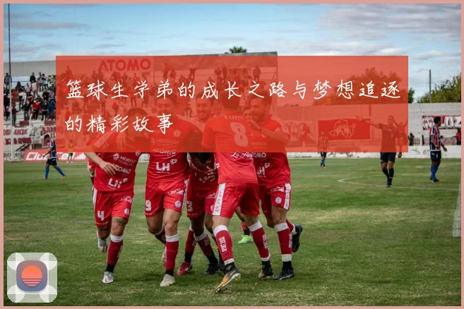 篮球生学弟的成长之路与梦想追逐的精彩故事