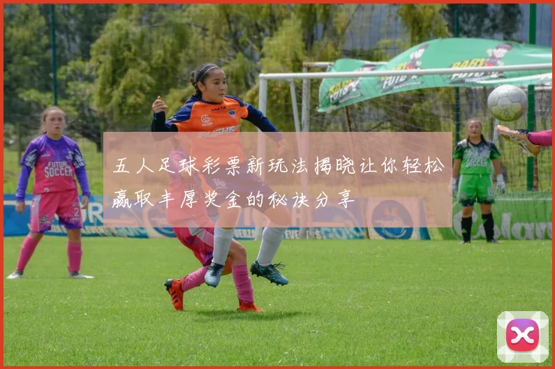 五人足球彩票新玩法揭晓让你轻松赢取丰厚奖金的秘诀分享
