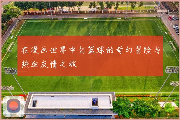 在漫画世界中打篮球的奇幻冒险与热血友情之旅