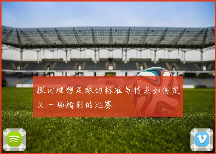 探讨理想足球的标准与特点如何定义一场精彩的比赛