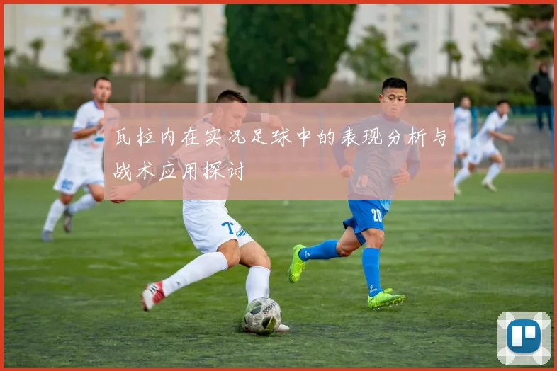 瓦拉内在实况足球中的表现分析与战术应用探讨