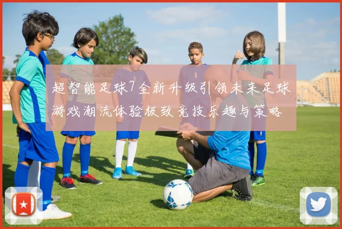 超智能足球7全新升级引领未来足球游戏潮流体验极致竞技乐趣与策略挑战