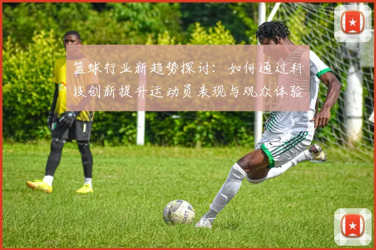 篮球行业新趋势探讨：如何通过科技创新提升运动员表现与观众体验