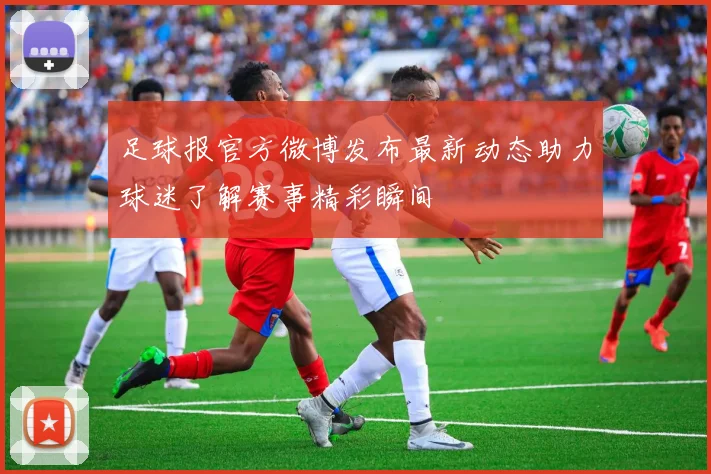 足球报官方微博发布最新动态助力球迷了解赛事精彩瞬间
