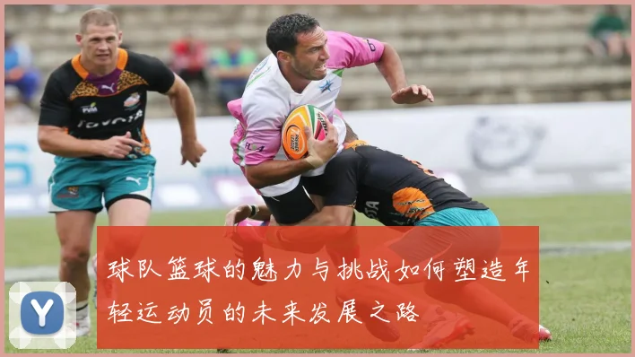 球队篮球的魅力与挑战如何塑造年轻运动员的未来发展之路