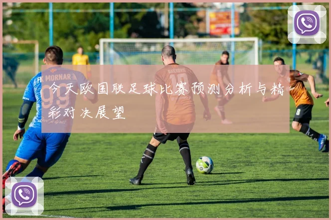 今天欧国联足球比赛预测分析与精彩对决展望