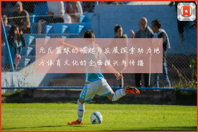 元氏篮球的崛起与发展探索助力地方体育文化的全面振兴与传播