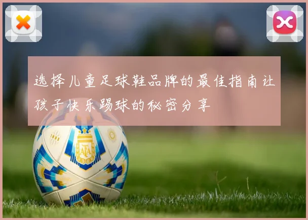 选择儿童足球鞋品牌的最佳指南让孩子快乐踢球的秘密分享