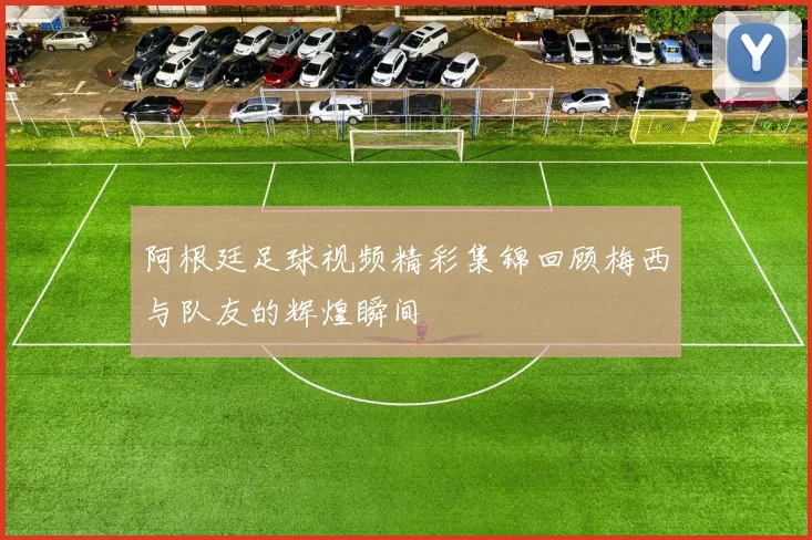 阿根廷足球视频精彩集锦回顾梅西与队友的辉煌瞬间