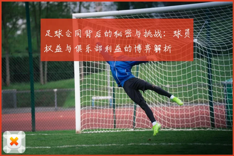 足球合同背后的秘密与挑战：球员权益与俱乐部利益的博弈解析