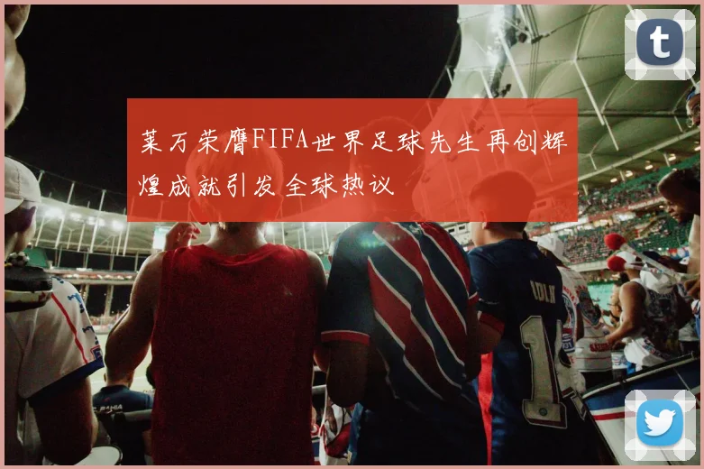 莱万荣膺FIFA世界足球先生再创辉煌成就引发全球热议